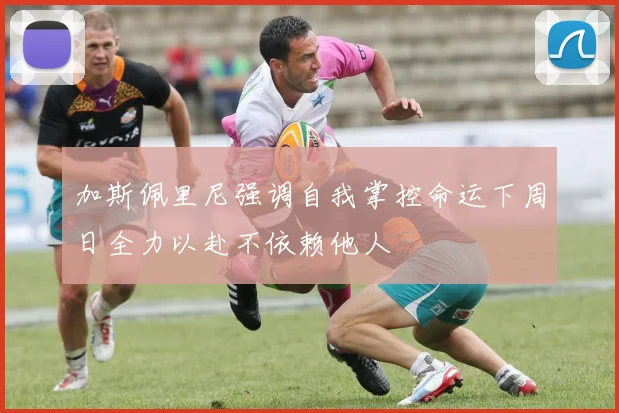 加斯佩里尼强调自我掌控命运下周日全力以赴不依赖他人
