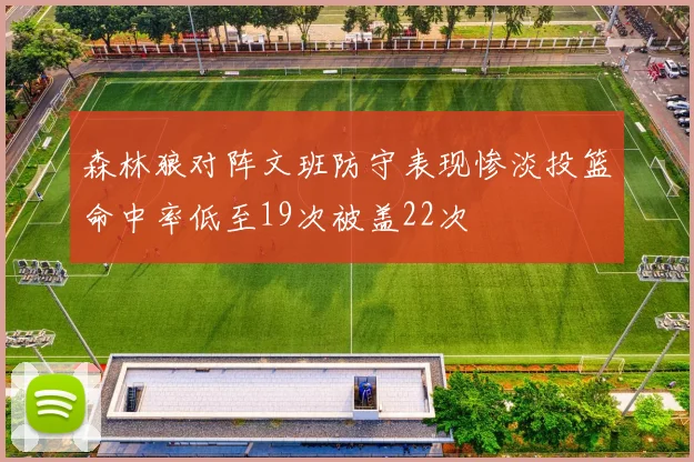 森林狼对阵文班防守表现惨淡投篮命中率低至19次被盖22次