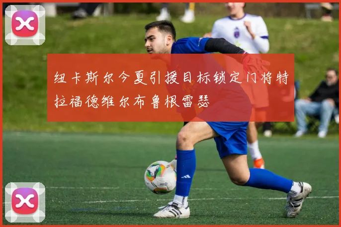 纽卡斯尔今夏引援目标锁定门将特拉福德维尔布鲁根雷瑟
