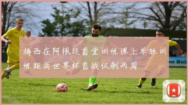 梅西在阿根廷首堂训练课上单独训练距离世界杯首战仅剩两周