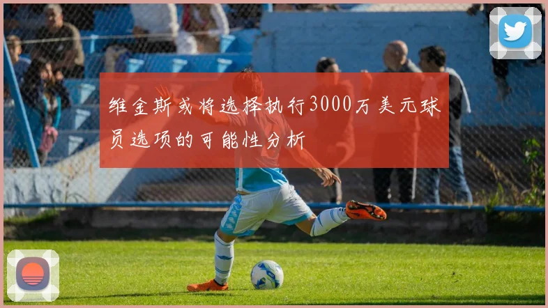 维金斯或将选择执行3000万美元球员选项的可能性分析