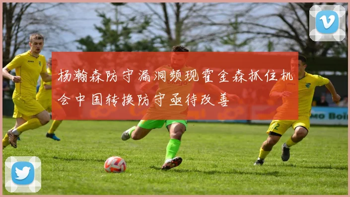 杨瀚森防守漏洞频现霍金森抓住机会中国转换防守亟待改善