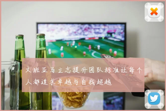 文班亚马立志提升团队标准让每个人都追求卓越与自我超越