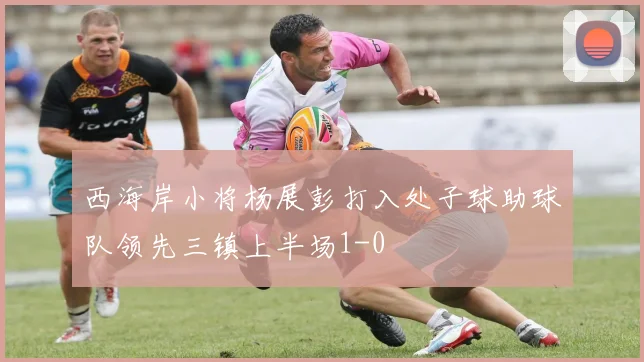 西海岸小将杨展彭打入处子球助球队领先三镇上半场1-0