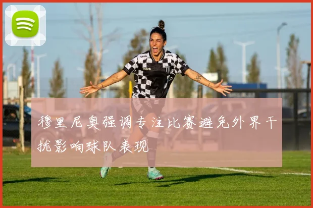 穆里尼奥强调专注比赛避免外界干扰影响球队表现