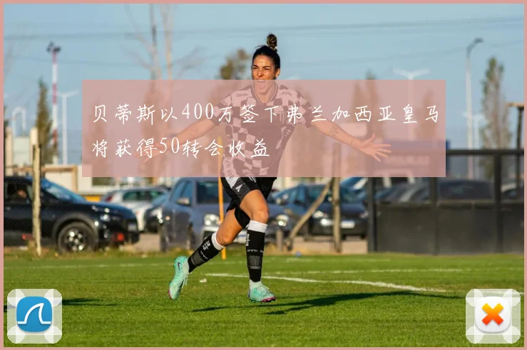 贝蒂斯以400万签下弗兰加西亚皇马将获得50转会收益