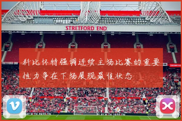 科比怀特强调连续主场比赛的重要性力争在下场展现最佳状态