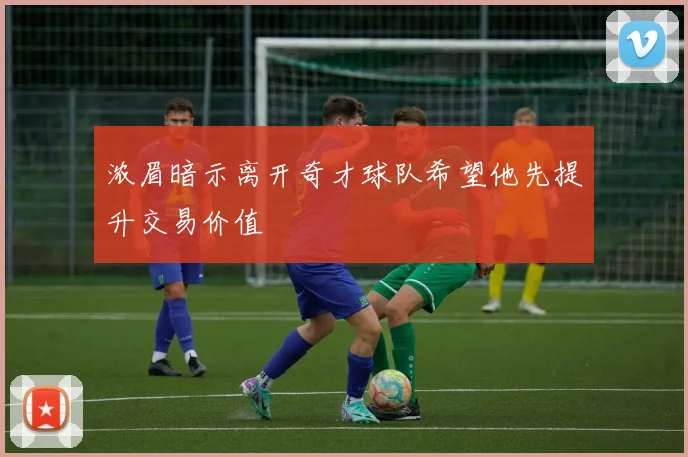 浓眉暗示离开奇才球队希望他先提升交易价值