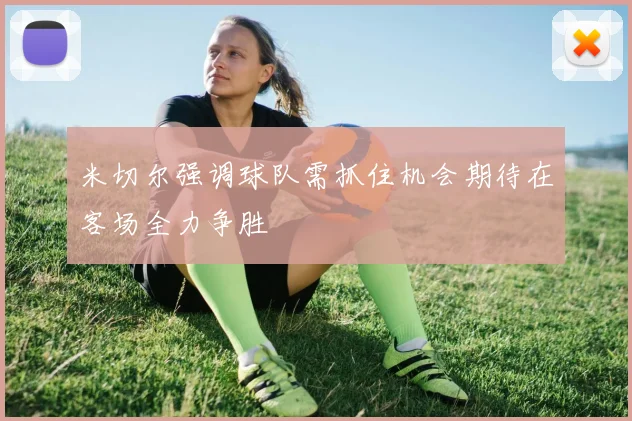 米切尔强调球队需抓住机会期待在客场全力争胜