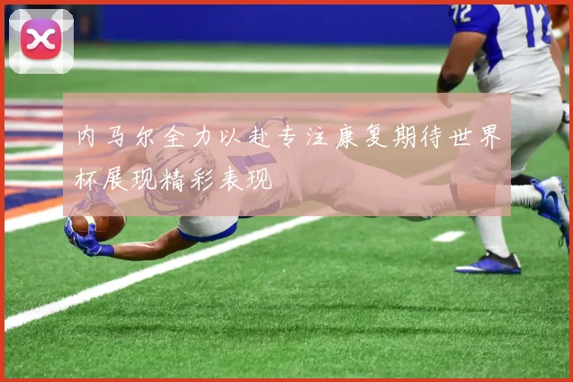 内马尔全力以赴专注康复期待世界杯展现精彩表现